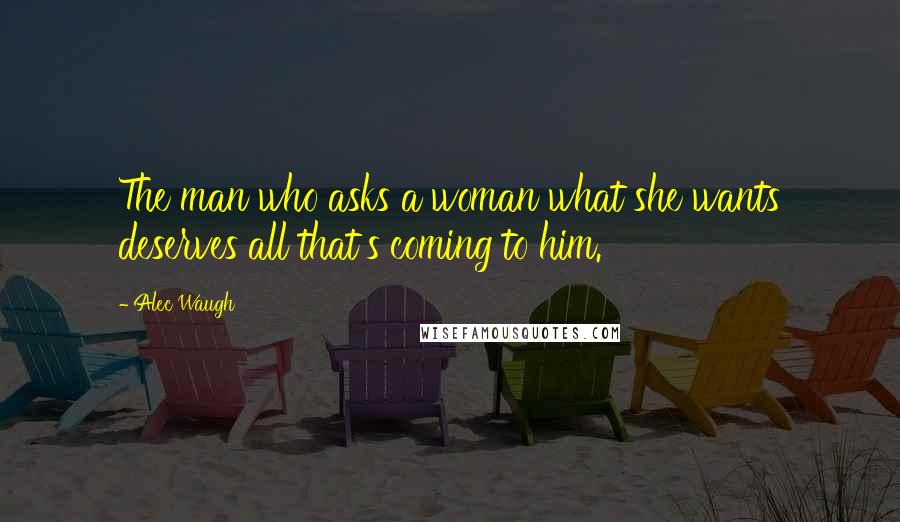 Alec Waugh Quotes: The man who asks a woman what she wants deserves all that's coming to him.