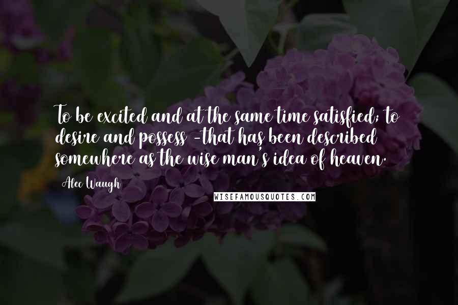 Alec Waugh Quotes: To be excited and at the same time satisfied; to desire and possess -that has been described somewhere as the wise man's idea of heaven.