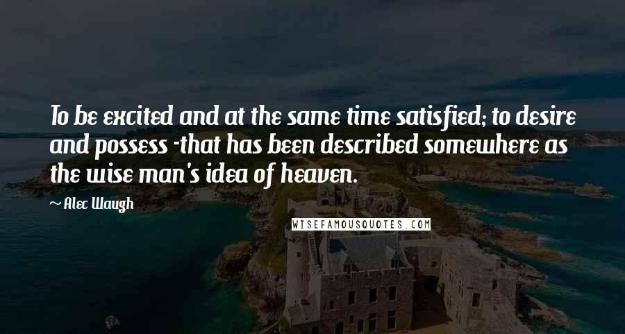 Alec Waugh Quotes: To be excited and at the same time satisfied; to desire and possess -that has been described somewhere as the wise man's idea of heaven.