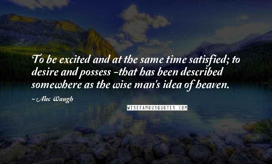 Alec Waugh Quotes: To be excited and at the same time satisfied; to desire and possess -that has been described somewhere as the wise man's idea of heaven.