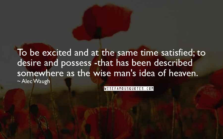 Alec Waugh Quotes: To be excited and at the same time satisfied; to desire and possess -that has been described somewhere as the wise man's idea of heaven.