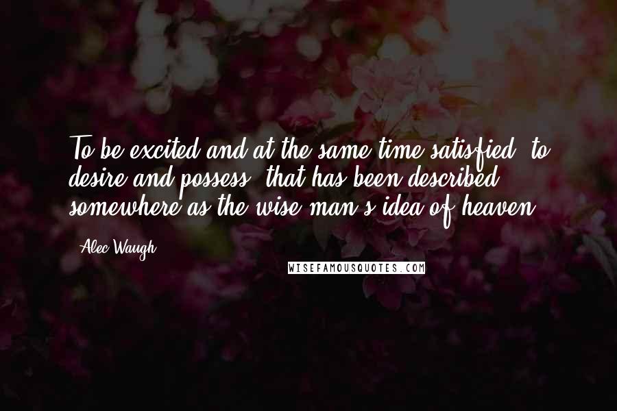 Alec Waugh Quotes: To be excited and at the same time satisfied; to desire and possess -that has been described somewhere as the wise man's idea of heaven.