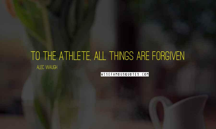 Alec Waugh Quotes: To the athlete, all things are forgiven
