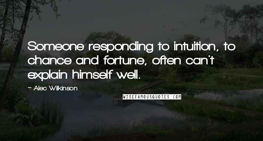 Alec Wilkinson Quotes: Someone responding to intuition, to chance and fortune, often can't explain himself well.