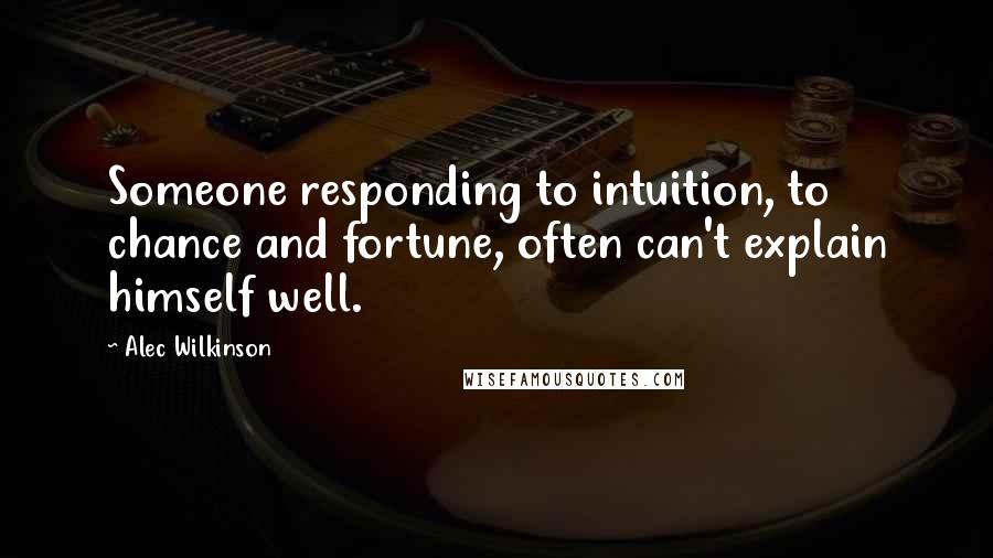 Alec Wilkinson Quotes: Someone responding to intuition, to chance and fortune, often can't explain himself well.