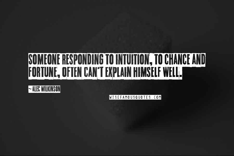 Alec Wilkinson Quotes: Someone responding to intuition, to chance and fortune, often can't explain himself well.