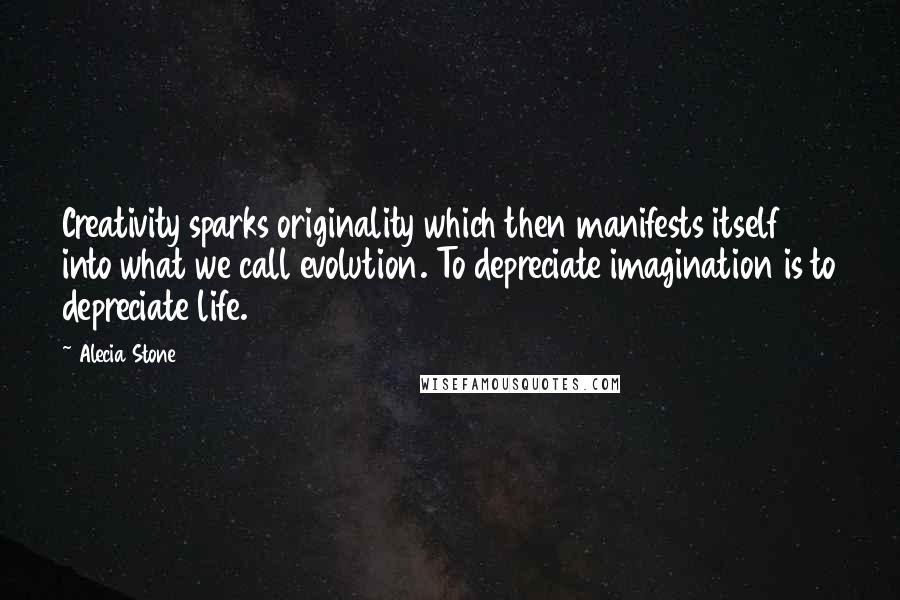 Alecia Stone Quotes: Creativity sparks originality which then manifests itself into what we call evolution. To depreciate imagination is to depreciate life.