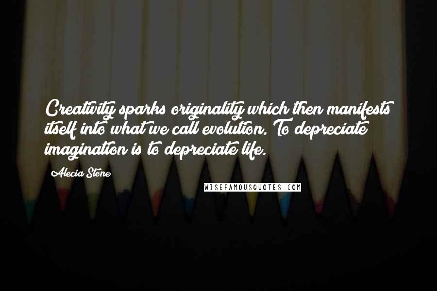 Alecia Stone Quotes: Creativity sparks originality which then manifests itself into what we call evolution. To depreciate imagination is to depreciate life.