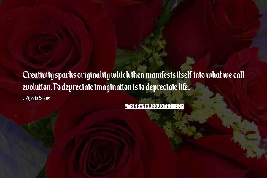 Alecia Stone Quotes: Creativity sparks originality which then manifests itself into what we call evolution. To depreciate imagination is to depreciate life.