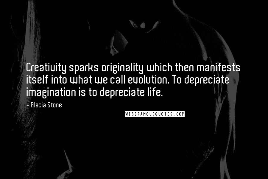 Alecia Stone Quotes: Creativity sparks originality which then manifests itself into what we call evolution. To depreciate imagination is to depreciate life.