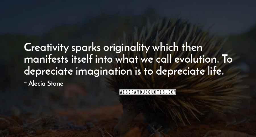 Alecia Stone Quotes: Creativity sparks originality which then manifests itself into what we call evolution. To depreciate imagination is to depreciate life.