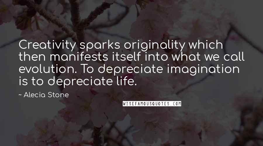 Alecia Stone Quotes: Creativity sparks originality which then manifests itself into what we call evolution. To depreciate imagination is to depreciate life.