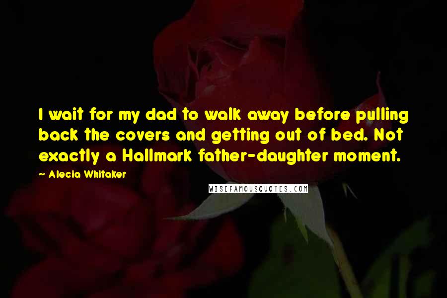 Alecia Whitaker Quotes: I wait for my dad to walk away before pulling back the covers and getting out of bed. Not exactly a Hallmark father-daughter moment.