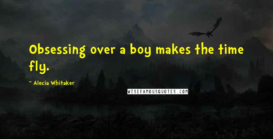 Alecia Whitaker Quotes: Obsessing over a boy makes the time fly.