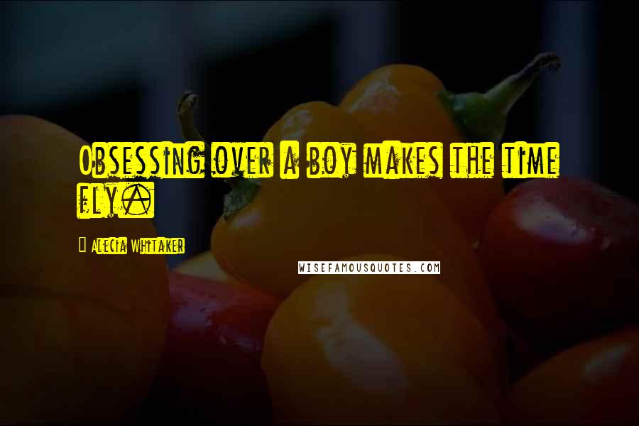 Alecia Whitaker Quotes: Obsessing over a boy makes the time fly.