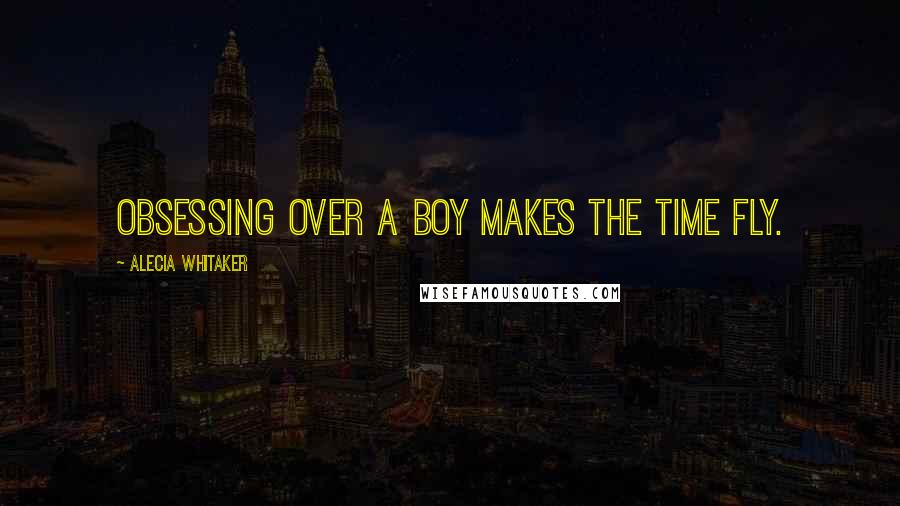 Alecia Whitaker Quotes: Obsessing over a boy makes the time fly.