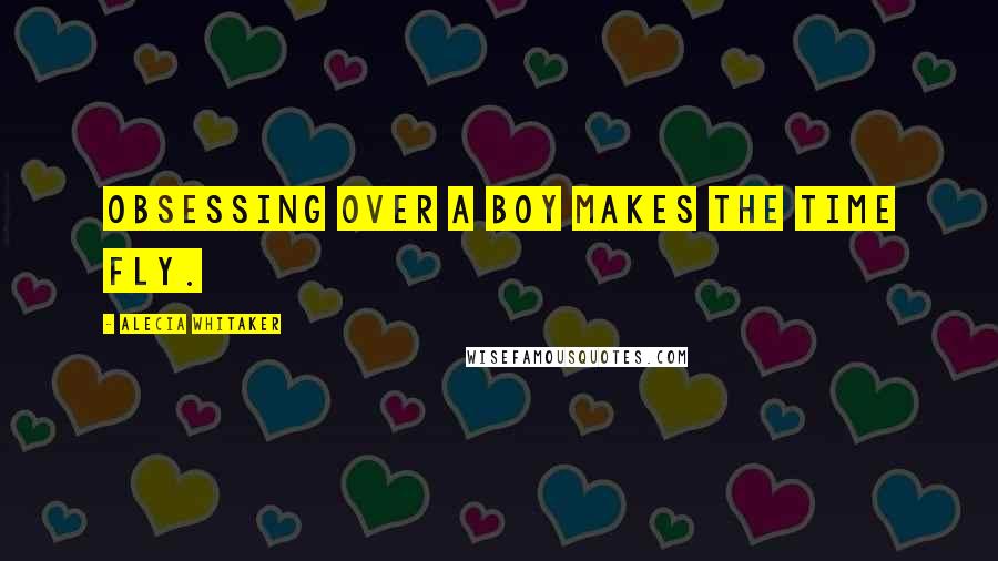 Alecia Whitaker Quotes: Obsessing over a boy makes the time fly.