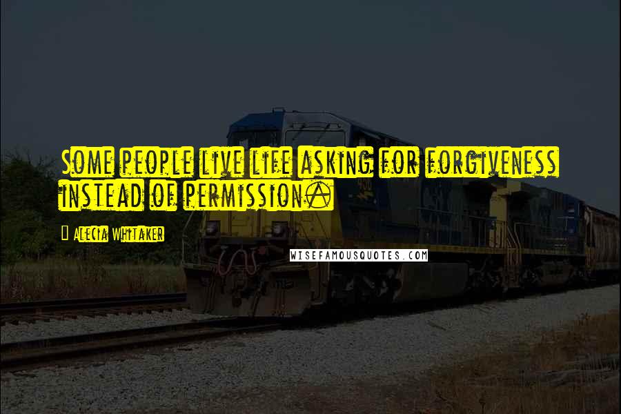 Alecia Whitaker Quotes: Some people live life asking for forgiveness instead of permission.