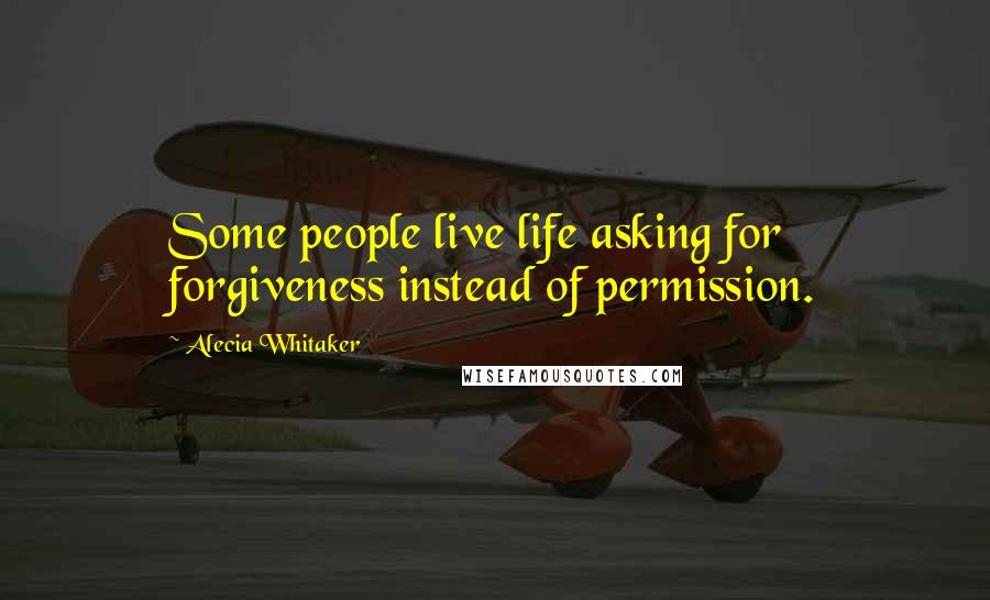 Alecia Whitaker Quotes: Some people live life asking for forgiveness instead of permission.