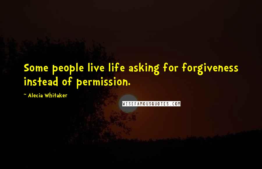 Alecia Whitaker Quotes: Some people live life asking for forgiveness instead of permission.