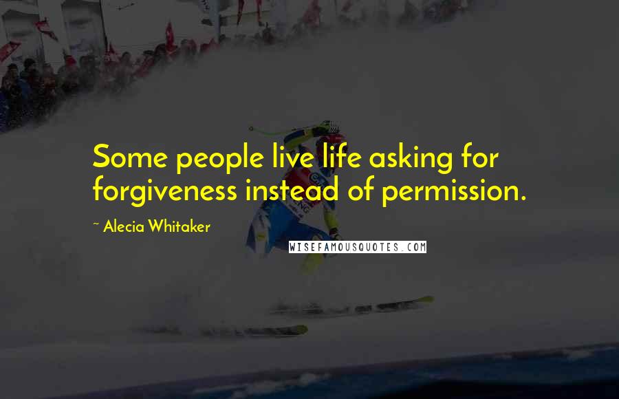 Alecia Whitaker Quotes: Some people live life asking for forgiveness instead of permission.