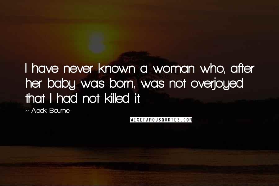 Aleck Bourne Quotes: I have never known a woman who, after her baby was born, was not overjoyed that I had not killed it.