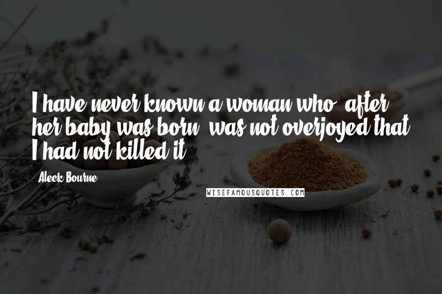 Aleck Bourne Quotes: I have never known a woman who, after her baby was born, was not overjoyed that I had not killed it.