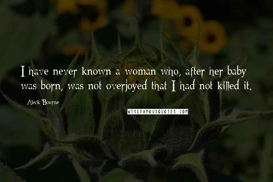 Aleck Bourne Quotes: I have never known a woman who, after her baby was born, was not overjoyed that I had not killed it.