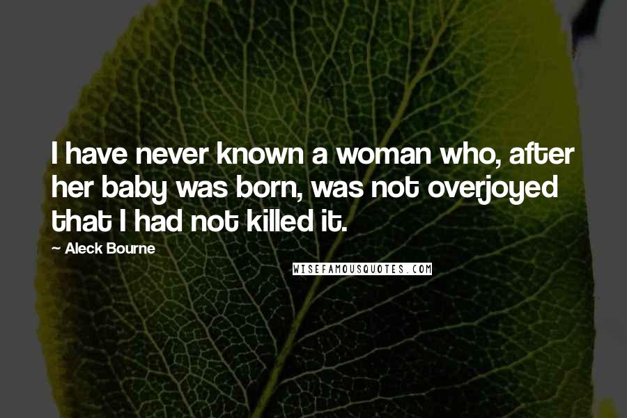 Aleck Bourne Quotes: I have never known a woman who, after her baby was born, was not overjoyed that I had not killed it.