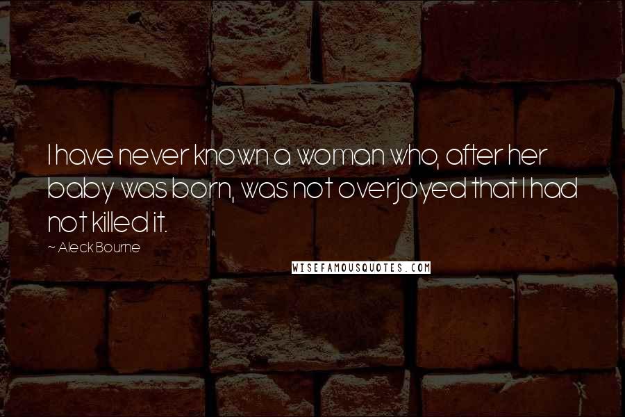 Aleck Bourne Quotes: I have never known a woman who, after her baby was born, was not overjoyed that I had not killed it.