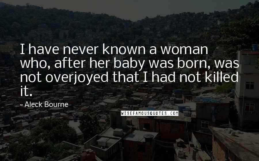 Aleck Bourne Quotes: I have never known a woman who, after her baby was born, was not overjoyed that I had not killed it.