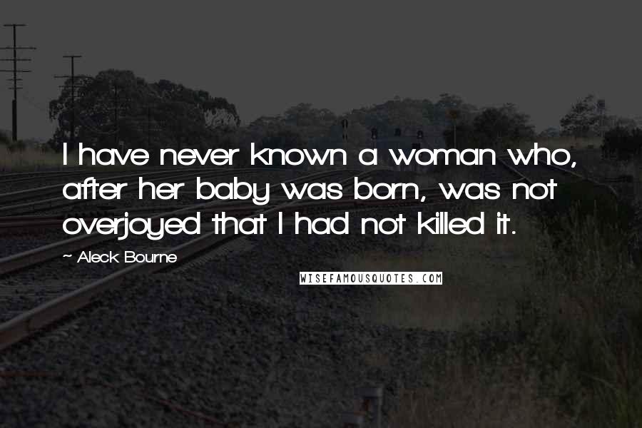 Aleck Bourne Quotes: I have never known a woman who, after her baby was born, was not overjoyed that I had not killed it.