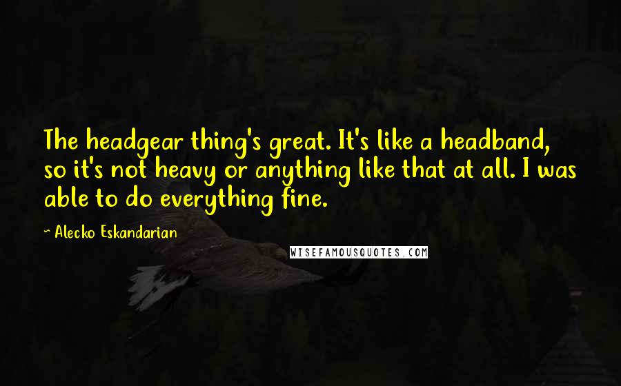 Alecko Eskandarian Quotes: The headgear thing's great. It's like a headband, so it's not heavy or anything like that at all. I was able to do everything fine.