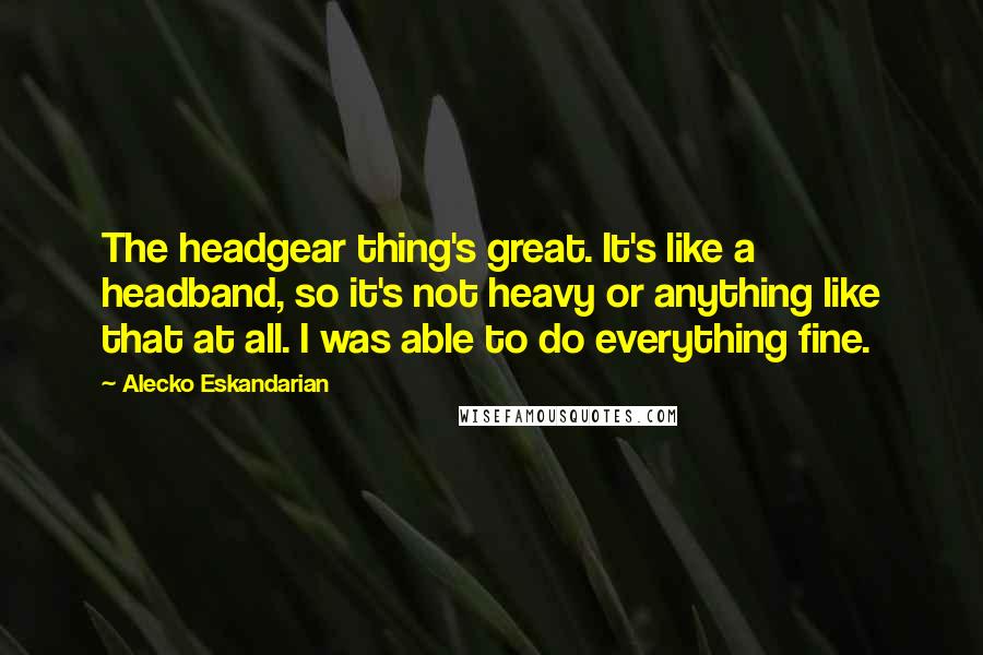 Alecko Eskandarian Quotes: The headgear thing's great. It's like a headband, so it's not heavy or anything like that at all. I was able to do everything fine.