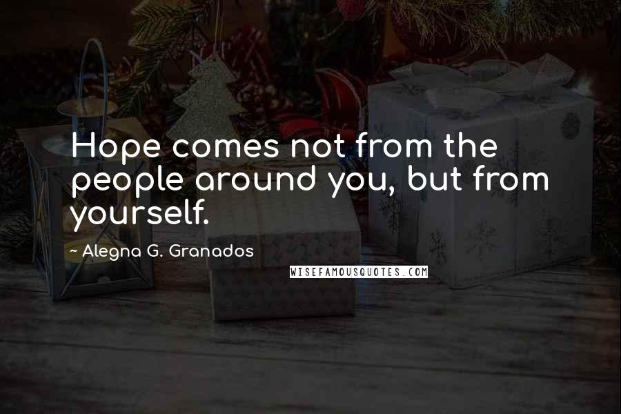 Alegna G. Granados Quotes: Hope comes not from the people around you, but from yourself.