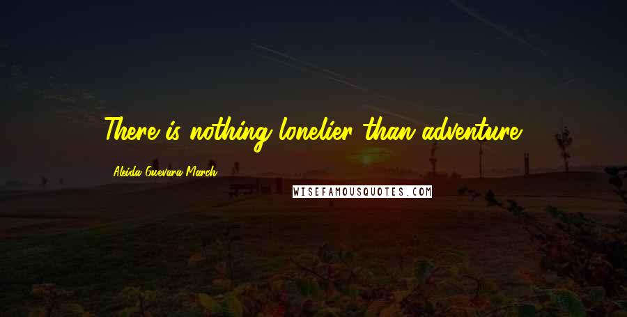 Aleida Guevara March Quotes: There is nothing lonelier than adventure.