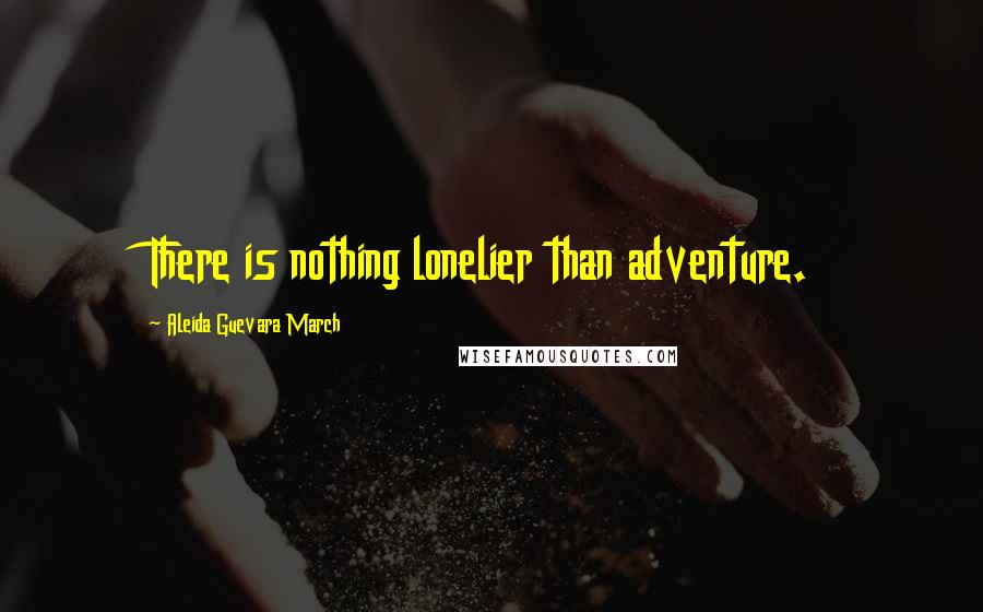 Aleida Guevara March Quotes: There is nothing lonelier than adventure.