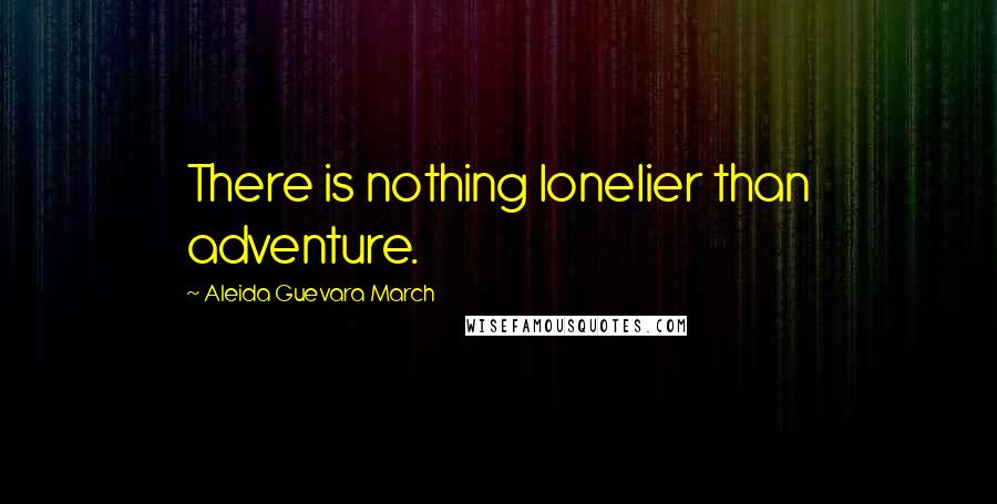 Aleida Guevara March Quotes: There is nothing lonelier than adventure.