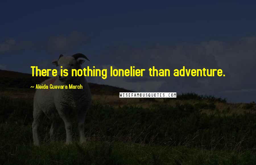 Aleida Guevara March Quotes: There is nothing lonelier than adventure.