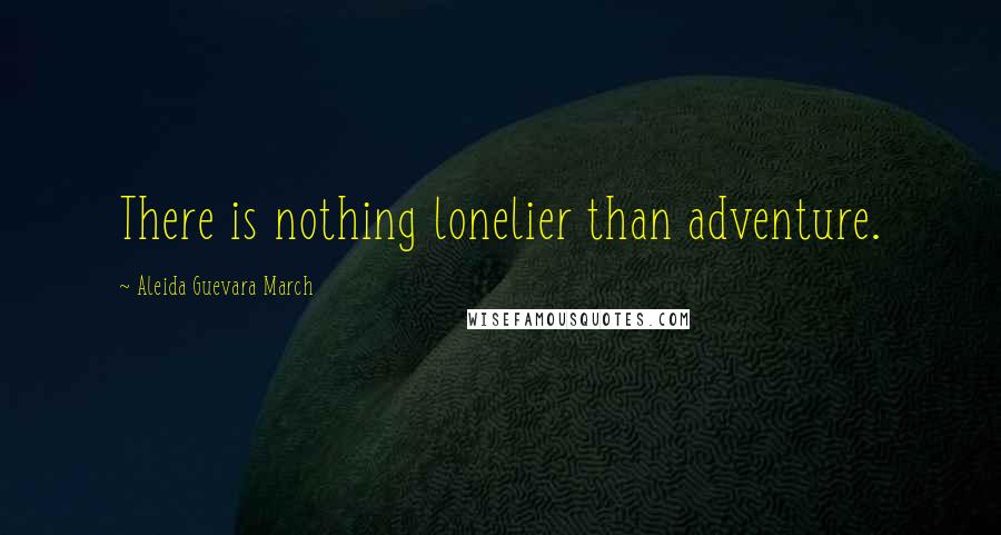 Aleida Guevara March Quotes: There is nothing lonelier than adventure.