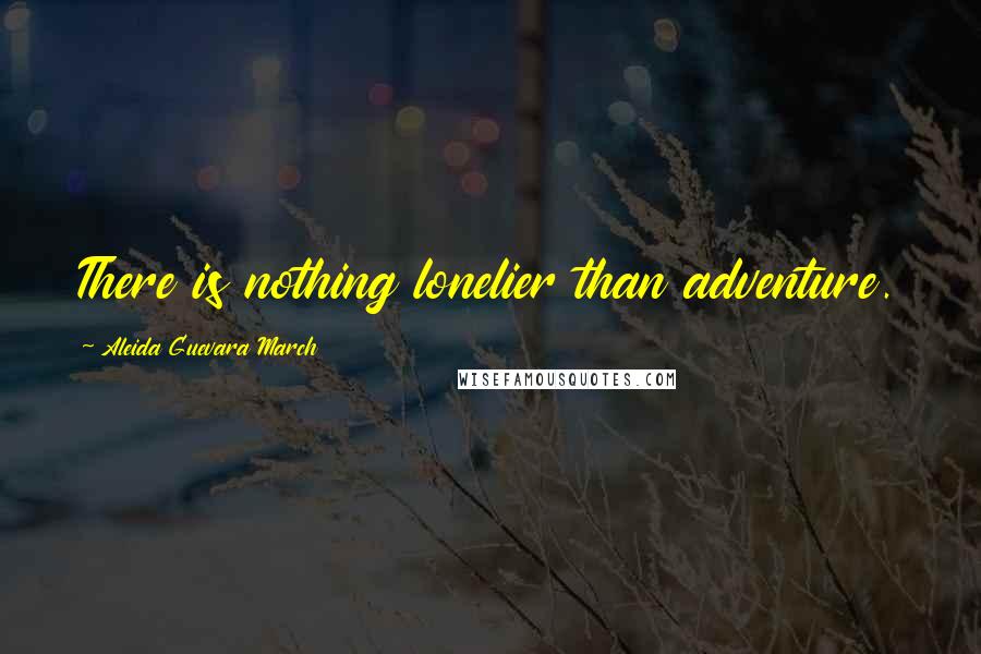 Aleida Guevara March Quotes: There is nothing lonelier than adventure.