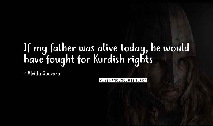 Aleida Guevara Quotes: If my father was alive today, he would have fought for Kurdish rights