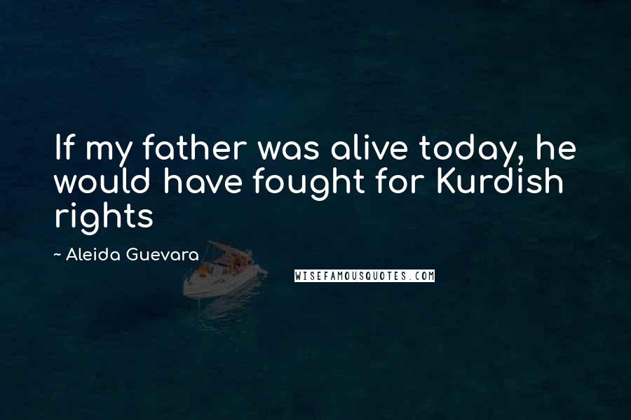 Aleida Guevara Quotes: If my father was alive today, he would have fought for Kurdish rights