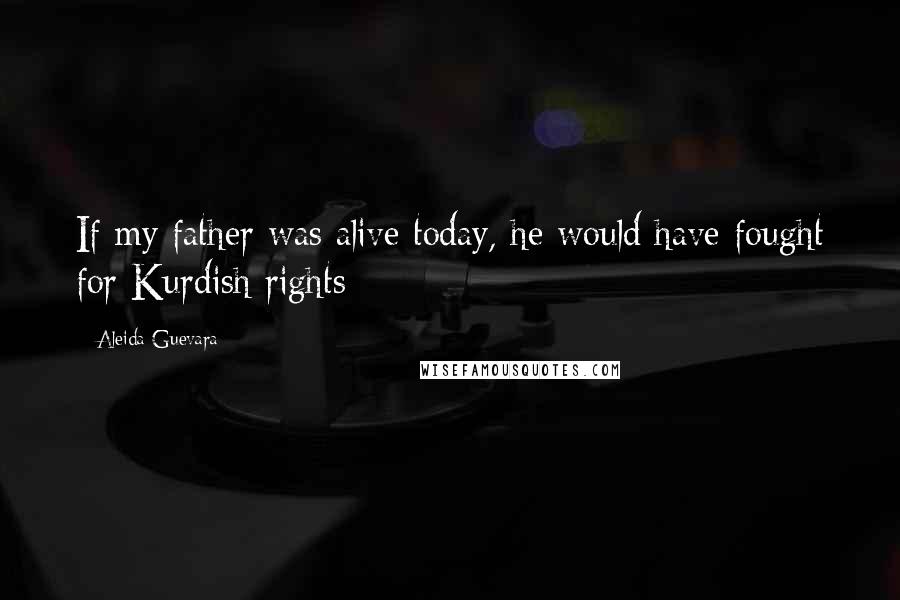 Aleida Guevara Quotes: If my father was alive today, he would have fought for Kurdish rights