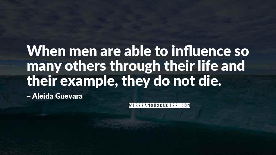 Aleida Guevara Quotes: When men are able to influence so many others through their life and their example, they do not die.