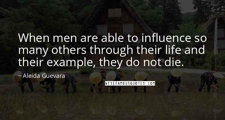 Aleida Guevara Quotes: When men are able to influence so many others through their life and their example, they do not die.