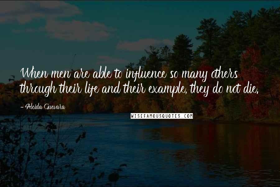 Aleida Guevara Quotes: When men are able to influence so many others through their life and their example, they do not die.