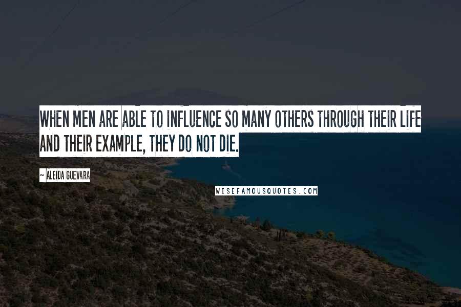 Aleida Guevara Quotes: When men are able to influence so many others through their life and their example, they do not die.