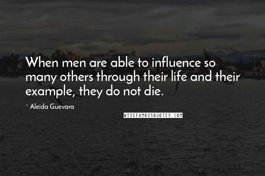 Aleida Guevara Quotes: When men are able to influence so many others through their life and their example, they do not die.