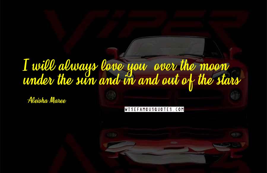 Aleisha Maree Quotes: I will always love you, over the moon, under the sun and in and out of the stars.